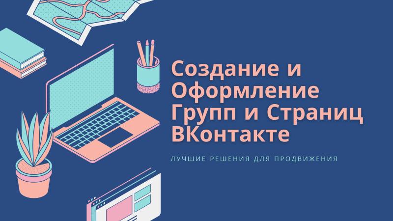 Создание Страниц и Групп ВКонтакте для продвижения своего творчества, бренда, товаров и услуг.